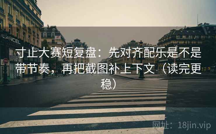 寸止大赛短复盘:先对齐配乐是不是带节奏,再把截图补上下文(读完更稳) 第2张 寸止大赛短复盘:先对齐配乐是不是带节奏,再把截图补上下文(读完更稳) 第2张
