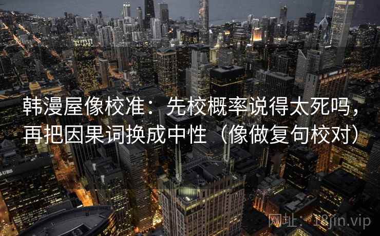 韩漫屋像校准:先校概率说得太死吗,再把因果词换成中性(像做复句校对)