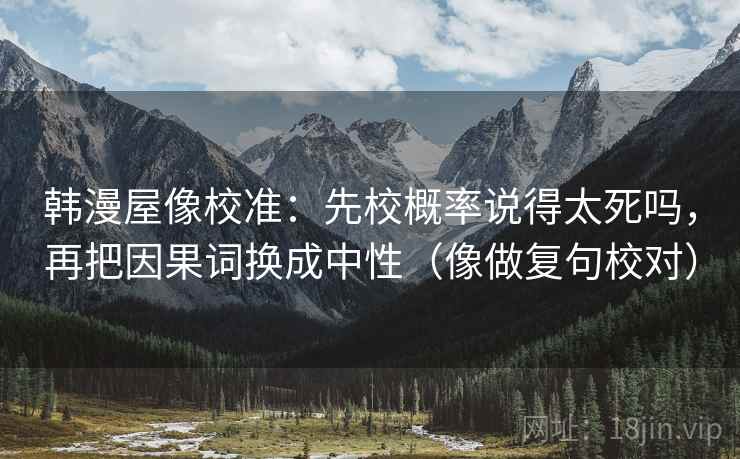 韩漫屋像校准:先校概率说得太死吗,再把因果词换成中性(像做复句校对) 第2张 韩漫屋像校准:先校概率说得太死吗,再把因果词换成中性(像做复句校对) 第2张