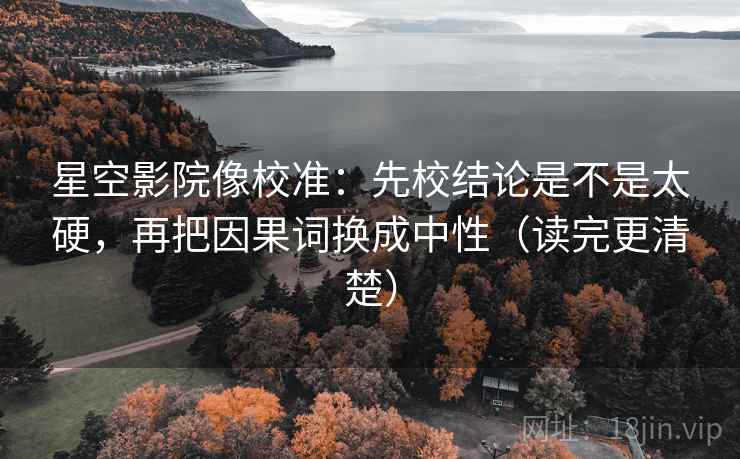 星空影院像校准:先校结论是不是太硬,再把因果词换成中性(读完更清楚) 第2张 星空影院像校准:先校结论是不是太硬,再把因果词换成中性(读完更清楚) 第2张