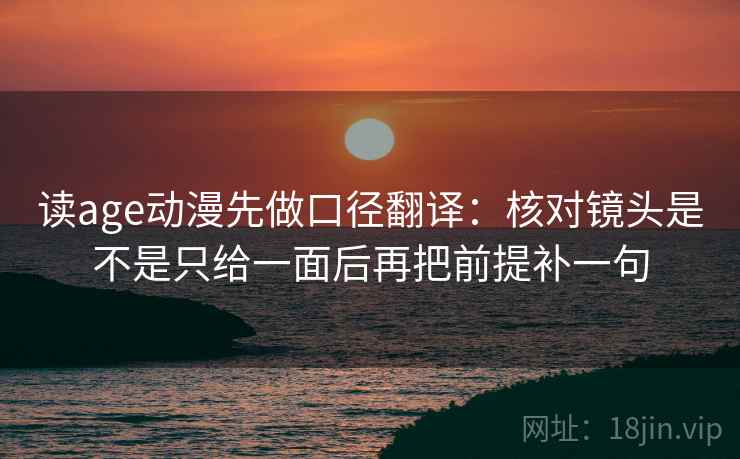 读age动漫先做口径翻译:核对镜头是不是只给一面后再把前提补一句 第2张 读age动漫先做口径翻译:核对镜头是不是只给一面后再把前提补一句 第2张