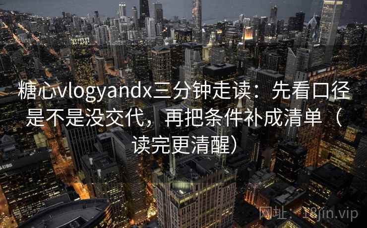糖心vlogyandx三分钟走读：先看口径是不是没交代，再把条件补成清单（读完更清醒）