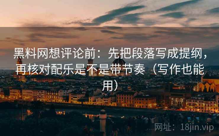 黑料网想评论前:先把段落写成提纲,再核对配乐是不是带节奏(写作也能用)