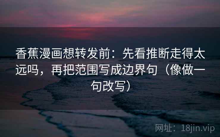香蕉漫画想转发前：先看推断走得太远吗，再把范围写成边界句（像做一句改写）