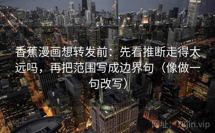 香蕉漫画想转发前:先看推断走得太远吗,再把范围写成边界句(像做一句改写) 第2张 香蕉漫画想转发前:先看推断走得太远吗,再把范围写成边界句(像做一句改写) 第2张