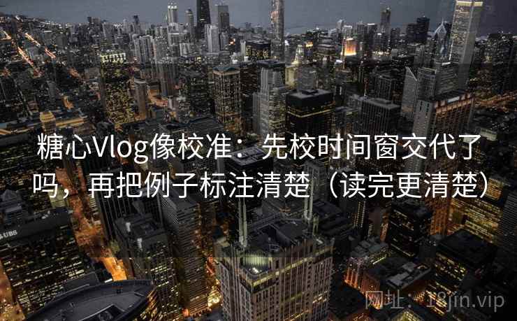 糖心Vlog像校准:先校时间窗交代了吗,再把例子标注清楚(读完更清楚)