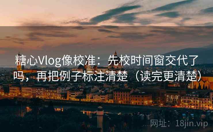 糖心Vlog像校准:先校时间窗交代了吗,再把例子标注清楚(读完更清楚) 第2张 糖心Vlog像校准:先校时间窗交代了吗,再把例子标注清楚(读完更清楚) 第2张