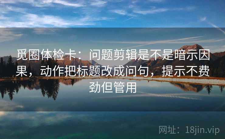 觅圈体检卡:问题剪辑是不是暗示因果,动作把标题改成问句,提示不费劲但管用 第2张 觅圈体检卡:问题剪辑是不是暗示因果,动作把标题改成问句,提示不费劲但管用 第2张