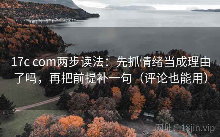 17c com两步读法:先抓情绪当成理由了吗,再把前提补一句(评论也能用)