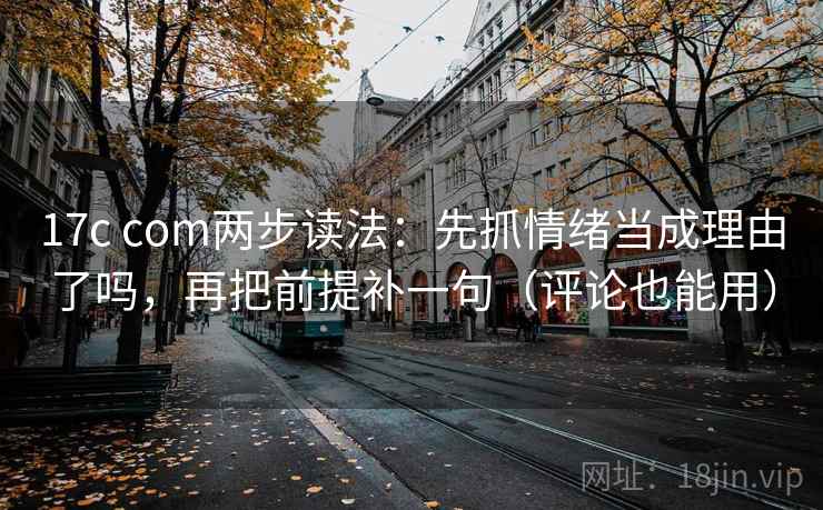 17c com两步读法:先抓情绪当成理由了吗,再把前提补一句(评论也能用) 第2张 17c com两步读法:先抓情绪当成理由了吗,再把前提补一句(评论也能用) 第2张