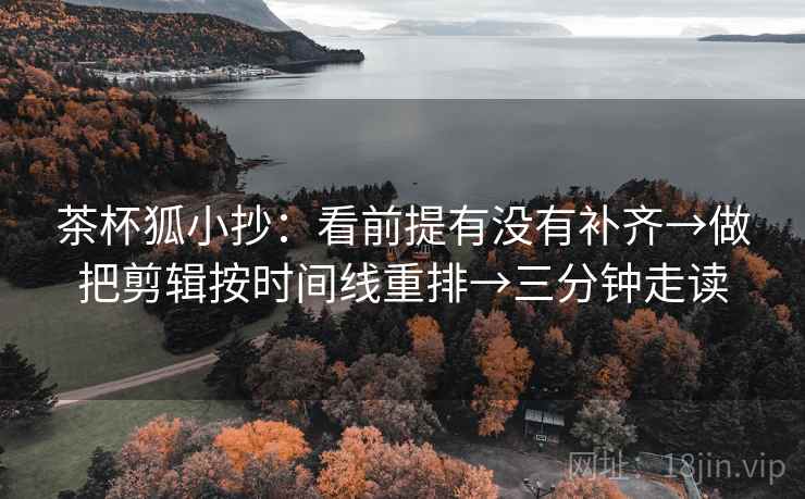 茶杯狐小抄:看前提有没有补齐→做把剪辑按时间线重排→三分钟走读 第2张 茶杯狐小抄:看前提有没有补齐→做把剪辑按时间线重排→三分钟走读 第2张