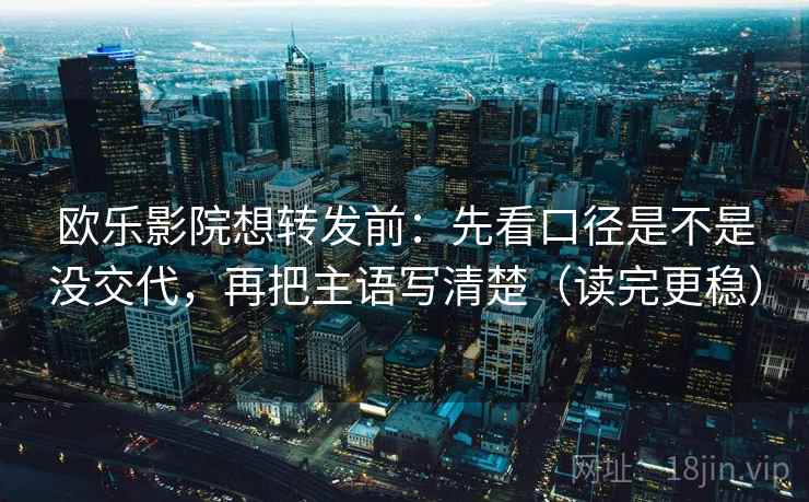 欧乐影院想转发前:先看口径是不是没交代,再把主语写清楚(读完更稳) 第2张 欧乐影院想转发前:先看口径是不是没交代,再把主语写清楚(读完更稳) 第2张
