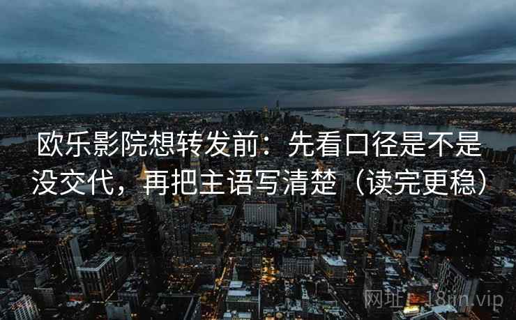 欧乐影院想转发前:先看口径是不是没交代,再把主语写清楚(读完更稳)