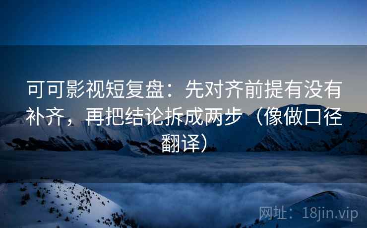 可可影视短复盘:先对齐前提有没有补齐,再把结论拆成两步(像做口径翻译)