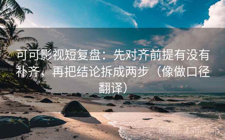 可可影视短复盘：先对齐前提有没有补齐，再把结论拆成两步（像做口径翻译）  第2张