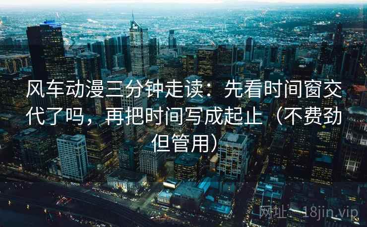 风车动漫三分钟走读:先看时间窗交代了吗,再把时间写成起止(不费劲但管用) 第2张 风车动漫三分钟走读:先看时间窗交代了吗,再把时间写成起止(不费劲但管用) 第2张