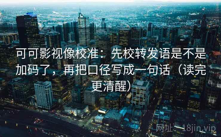 可可影视像校准:先校转发语是不是加码了,再把口径写成一句话(读完更清醒)