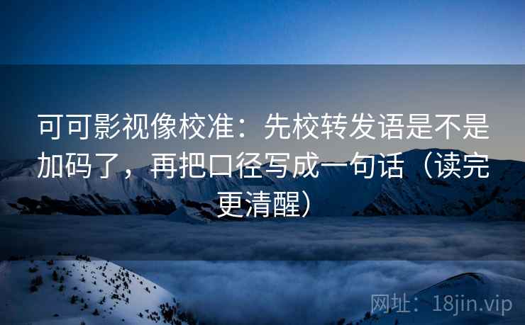 可可影视像校准:先校转发语是不是加码了,再把口径写成一句话(读完更清醒) 第2张 可可影视像校准:先校转发语是不是加码了,再把口径写成一句话(读完更清醒) 第2张