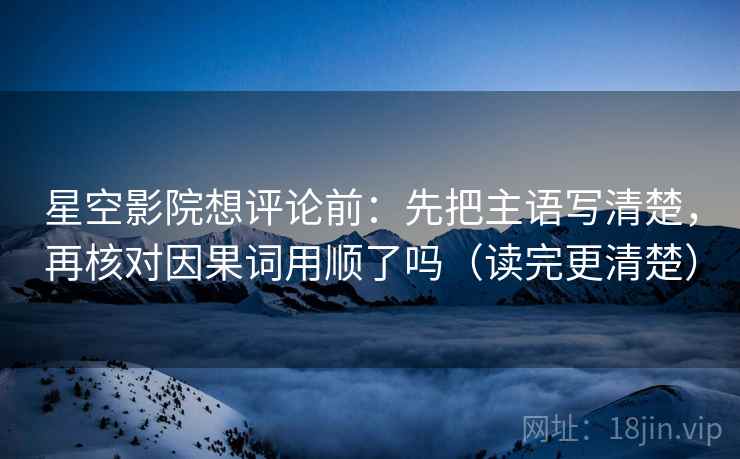 星空影院想评论前:先把主语写清楚,再核对因果词用顺了吗(读完更清楚)
