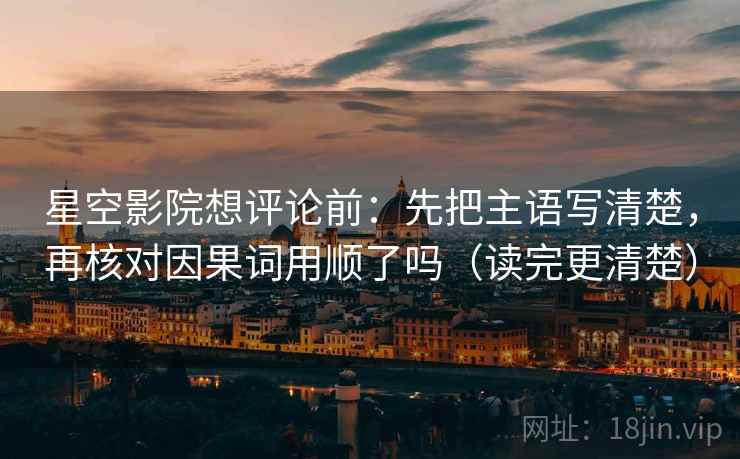 星空影院想评论前:先把主语写清楚,再核对因果词用顺了吗(读完更清楚) 第2张 星空影院想评论前:先把主语写清楚,再核对因果词用顺了吗(读完更清楚) 第2张
