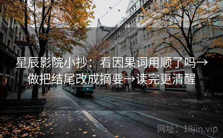 星辰影院小抄：看因果词用顺了吗→做把结尾改成摘要→读完更清醒