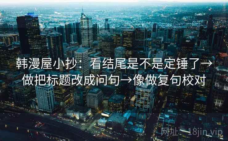 韩漫屋小抄:看结尾是不是定锤了→做把标题改成问句→像做复句校对 第2张 韩漫屋小抄:看结尾是不是定锤了→做把标题改成问句→像做复句校对 第2张