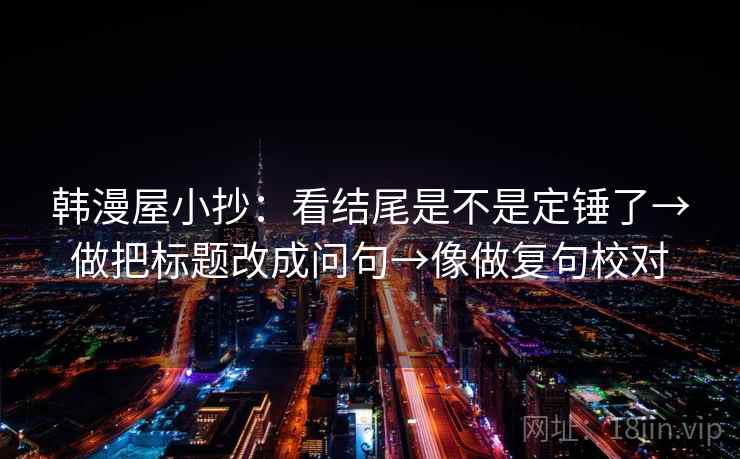 韩漫屋小抄:看结尾是不是定锤了→做把标题改成问句→像做复句校对
