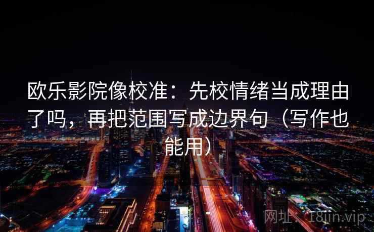欧乐影院像校准:先校情绪当成理由了吗,再把范围写成边界句(写作也能用) 第2张 欧乐影院像校准:先校情绪当成理由了吗,再把范围写成边界句(写作也能用) 第2张