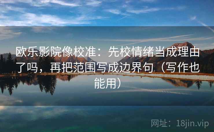 欧乐影院像校准:先校情绪当成理由了吗,再把范围写成边界句(写作也能用)