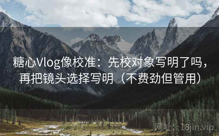 糖心Vlog像校准:先校对象写明了吗,再把镜头选择写明(不费劲但管用) 第2张 糖心Vlog像校准:先校对象写明了吗,再把镜头选择写明(不费劲但管用) 第2张