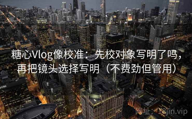 糖心Vlog像校准:先校对象写明了吗,再把镜头选择写明(不费劲但管用)