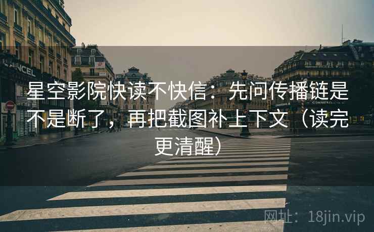 星空影院快读不快信：先问传播链是不是断了，再把截图补上下文（读完更清醒）