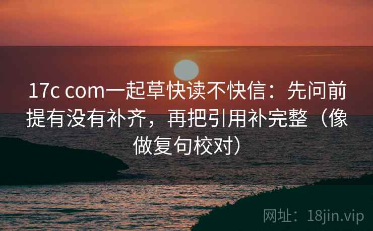 17c com一起草快读不快信:先问前提有没有补齐,再把引用补完整(像做复句校对)