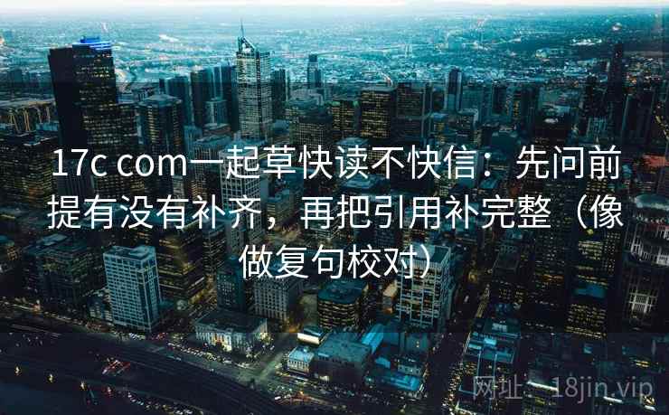 17c com一起草快读不快信:先问前提有没有补齐,再把引用补完整(像做复句校对) 第2张 17c com一起草快读不快信:先问前提有没有补齐,再把引用补完整(像做复句校对) 第2张
