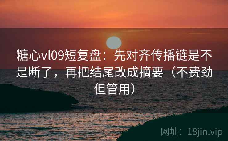 糖心vl09短复盘:先对齐传播链是不是断了,再把结尾改成摘要(不费劲但管用)
