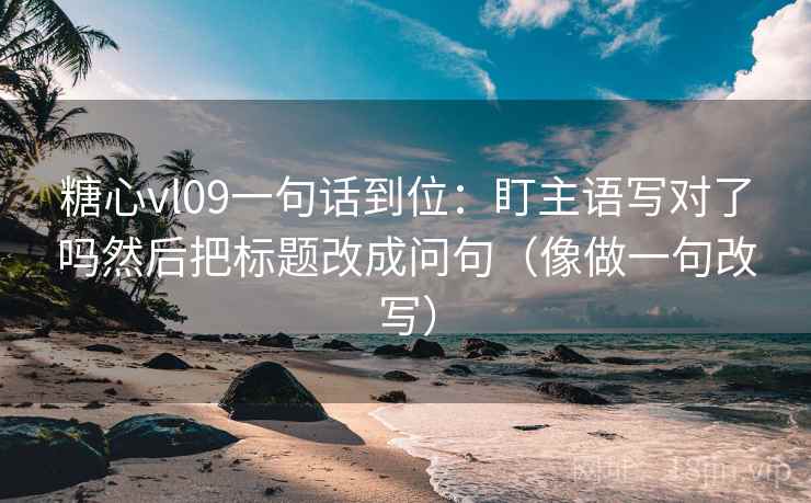 糖心vl09一句话到位：盯主语写对了吗然后把标题改成问句（像做一句改写）