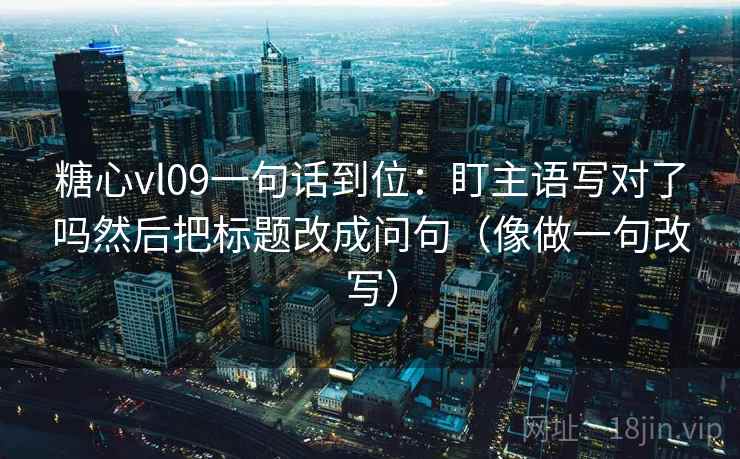 糖心vl09一句话到位:盯主语写对了吗然后把标题改成问句(像做一句改写) 第2张 糖心vl09一句话到位:盯主语写对了吗然后把标题改成问句(像做一句改写) 第2张