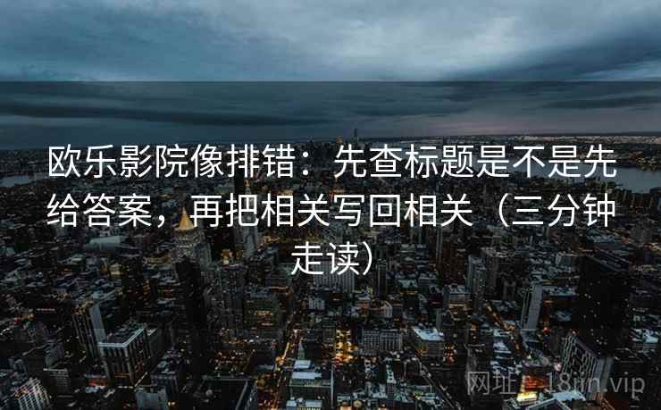 欧乐影院像排错:先查标题是不是先给答案,再把相关写回相关(三分钟走读)