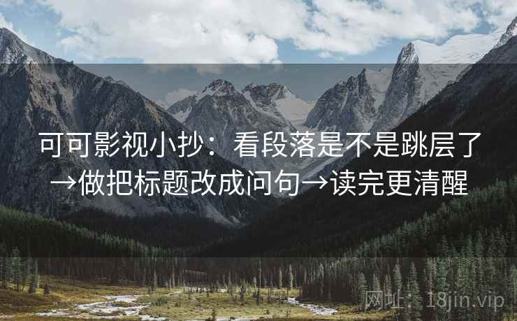 可可影视小抄:看段落是不是跳层了→做把标题改成问句→读完更清醒