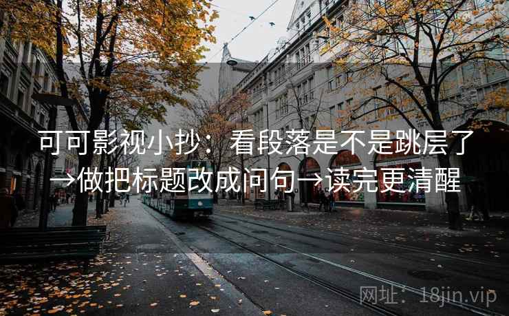 可可影视小抄:看段落是不是跳层了→做把标题改成问句→读完更清醒 第2张 可可影视小抄:看段落是不是跳层了→做把标题改成问句→读完更清醒 第2张