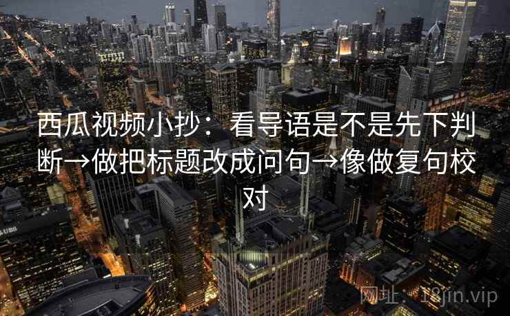 西瓜视频小抄：看导语是不是先下判断→做把标题改成问句→像做复句校对