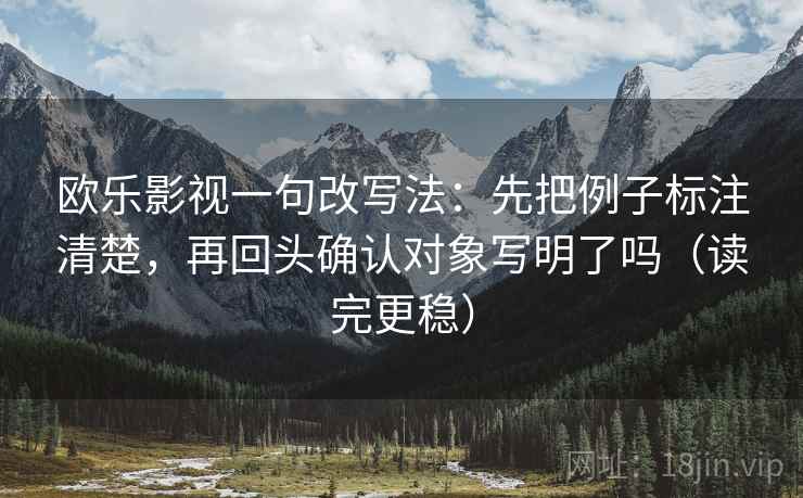 欧乐影视一句改写法：先把例子标注清楚，再回头确认对象写明了吗（读完更稳）