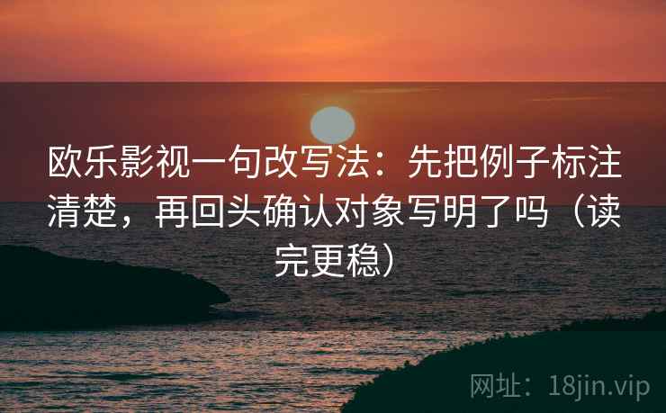 欧乐影视一句改写法:先把例子标注清楚,再回头确认对象写明了吗(读完更稳) 第2张 欧乐影视一句改写法:先把例子标注清楚,再回头确认对象写明了吗(读完更稳) 第2张