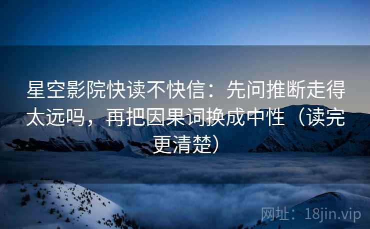 星空影院快读不快信:先问推断走得太远吗,再把因果词换成中性(读完更清楚) 第2张 星空影院快读不快信:先问推断走得太远吗,再把因果词换成中性(读完更清楚) 第2张