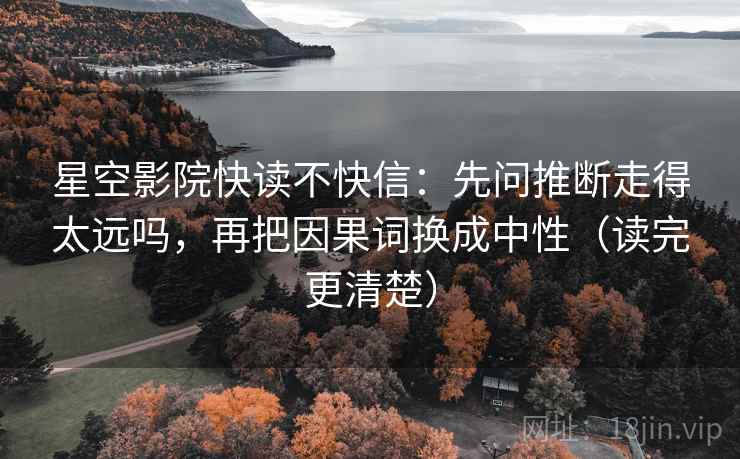星空影院快读不快信：先问推断走得太远吗，再把因果词换成中性（读完更清楚）