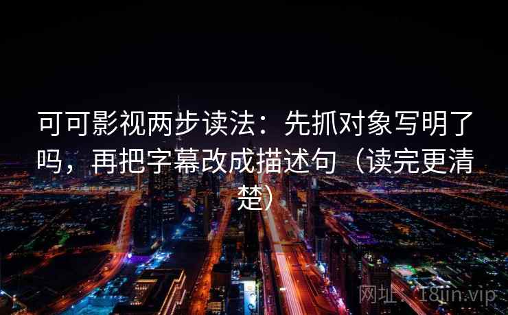 可可影视两步读法:先抓对象写明了吗,再把字幕改成描述句(读完更清楚)