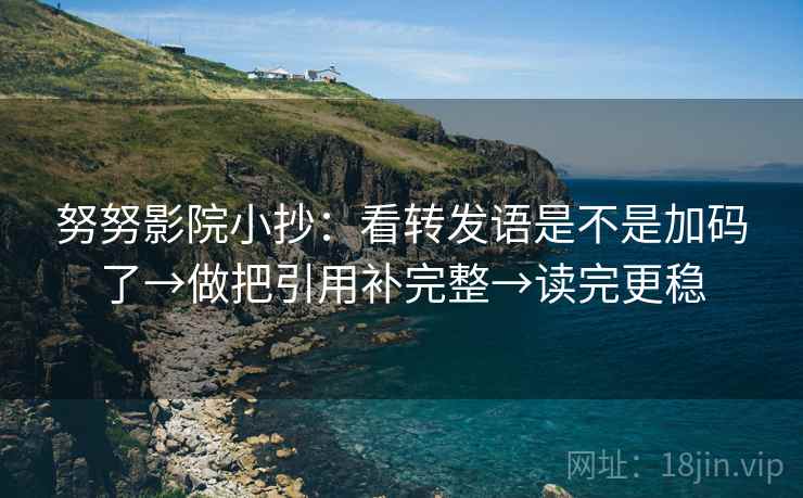 努努影院小抄：看转发语是不是加码了→做把引用补完整→读完更稳