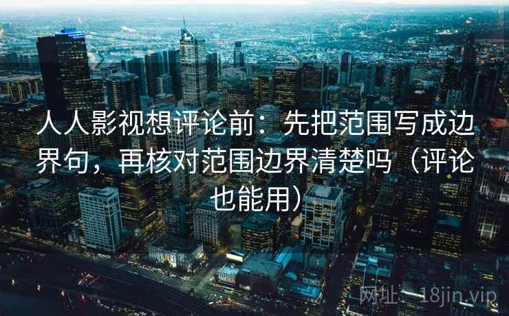 人人影视想评论前:先把范围写成边界句,再核对范围边界清楚吗(评论也能用)