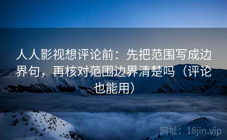 人人影视想评论前:先把范围写成边界句,再核对范围边界清楚吗(评论也能用) 第2张 人人影视想评论前:先把范围写成边界句,再核对范围边界清楚吗(评论也能用) 第2张