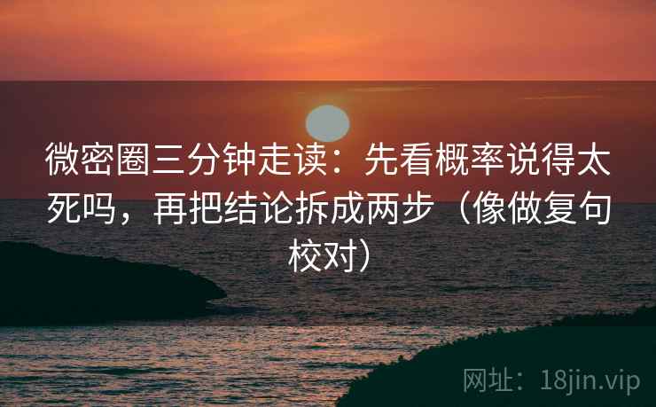 微密圈三分钟走读:先看概率说得太死吗,再把结论拆成两步(像做复句校对) 第2张 微密圈三分钟走读:先看概率说得太死吗,再把结论拆成两步(像做复句校对) 第2张